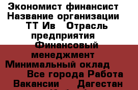 Экономист-финансист › Название организации ­ ТТ-Ив › Отрасль предприятия ­ Финансовый менеджмент › Минимальный оклад ­ 30 000 - Все города Работа » Вакансии   . Дагестан респ.,Избербаш г.